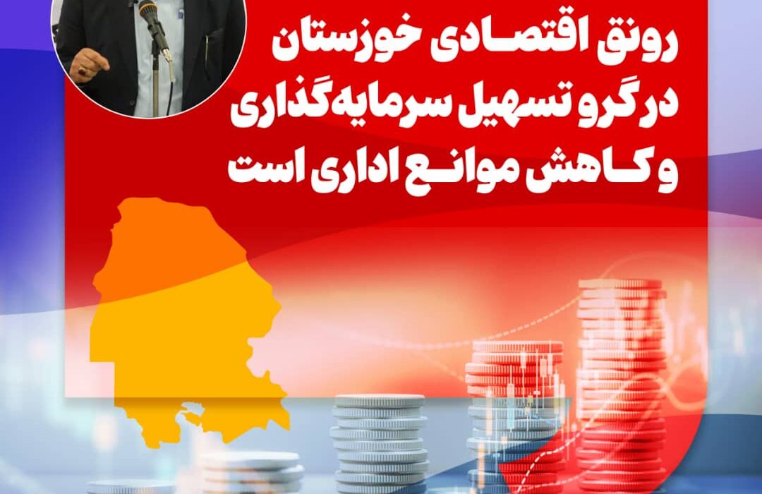 رونق اقتصادی خوزستان نیازمند تسهیل سرمایهگذاری و کاهش موانع اداری است