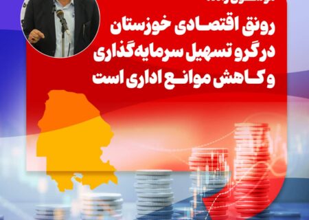 رونق اقتصادی خوزستان نیازمند تسهیل سرمایه‌گذاری و کاهش موانع اداری است