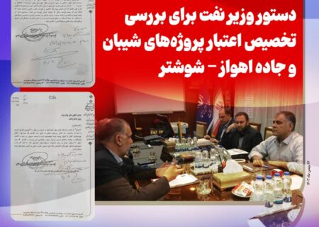 دستور وزیر نفت برای بررسی تخصیص اعتبار پروژه‌های شیبان و جاده اهواز – شوشتر