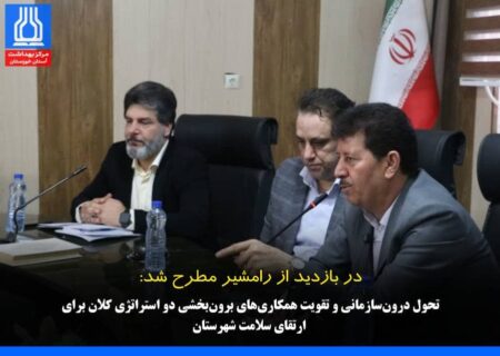 تحول درون‌سازمانی و تقویت همکاری‌های برون‌بخشی دو استراتژی کلان برای ارتقای سلامت شهرستان