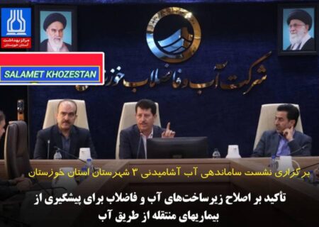 برگزاری نشست ساماندهی آب آشامیدنی ۳ شهرستان استان خوزستان وتأکید بر اصلاح زیرساخت‌های آب و فاضلاب برای پیشگیری از بیماریهای منتقله از طریق آب