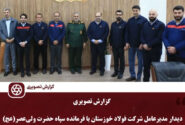 مدیرعامل شرکت فولاد خوزستان با فرمانده سپاه حضرت ولی‌عصر(عج) دیدار نمود
