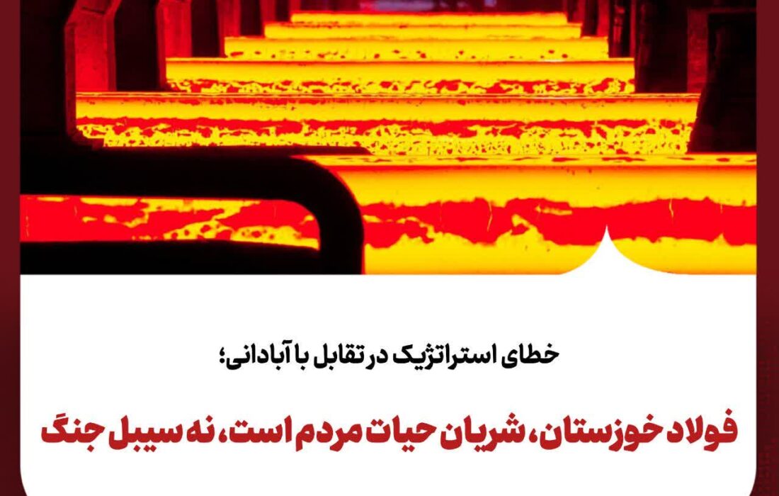 خطای استراتژیک در تقابل با آبادانی؛ فولاد خوزستان، شریان حیات مردم است، نه سیبل جنگ