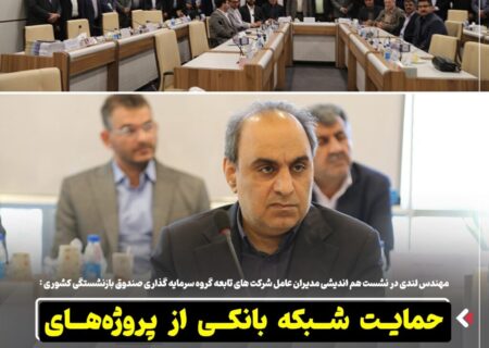 مهندس لندی در نشست هم‌ اندیشی مدیران عامل شرکت‌ های تابعه گروه سرمایه گذاری صندوق بازنشستگی کشوری : حمایت شبکه بانکی از پروژه‌های توسعه‌ای صنایع باید تقویت شود